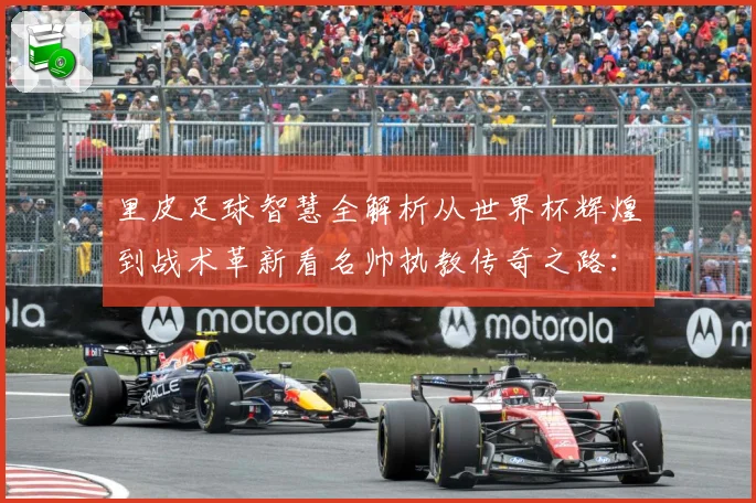 里皮足球智慧全解析从世界杯辉煌到战术革新看名帅执教传奇之路：最新赛事动态与深度分析
