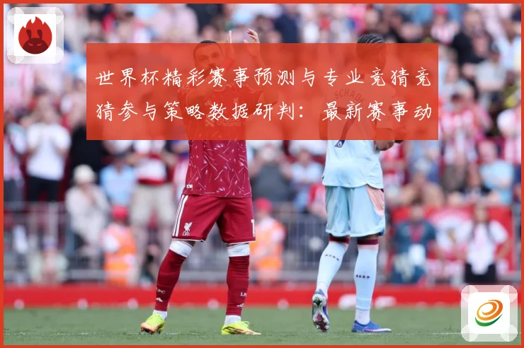 世界杯精彩赛事预测与专业竞猜竞猜参与策略数据研判：最新赛事动态与深度分析