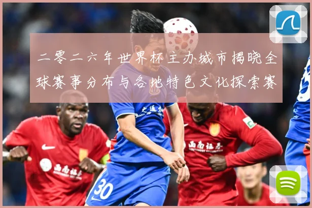 二零二六年世界杯主办城市揭晓全球赛事分布与各地特色文化探索赛事前瞻：最新赛事动态与深度分析