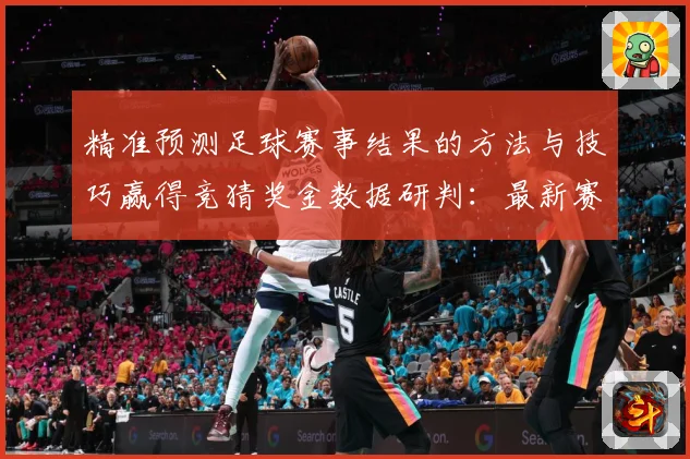 精准预测足球赛事结果的方法与技巧赢得竞猜奖金数据研判：最新赛事动态与深度分析