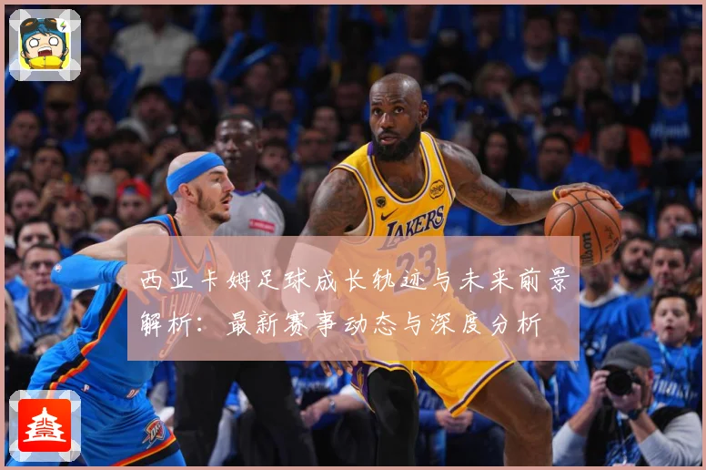 西亚卡姆足球成长轨迹与未来前景解析：最新赛事动态与深度分析