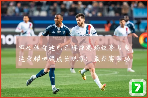 田径传奇迪巴巴辉煌赛场故事与奥运荣耀回顾成长观察：最新赛事动态与深度分析