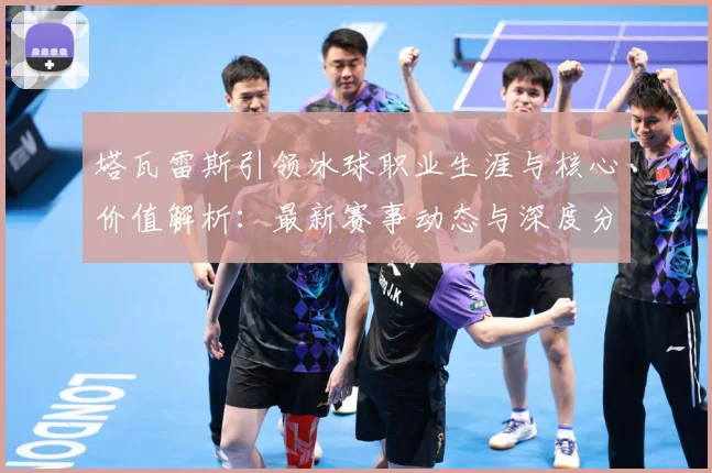塔瓦雷斯引领冰球职业生涯与核心价值解析：最新赛事动态与深度分析