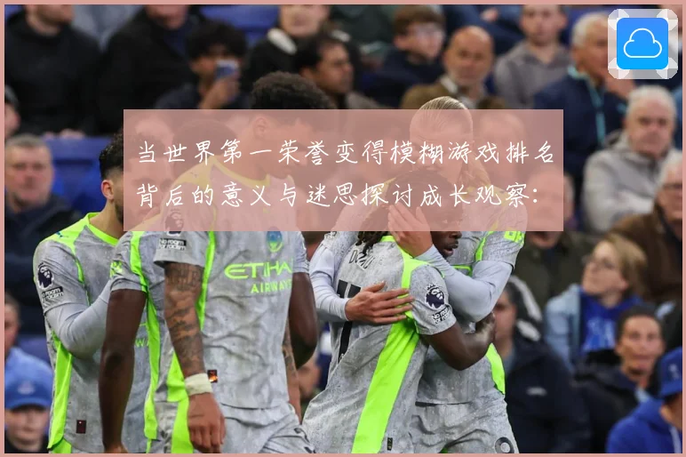当世界第一荣誉变得模糊游戏排名背后的意义与迷思探讨成长观察：最新赛事动态与深度分析
