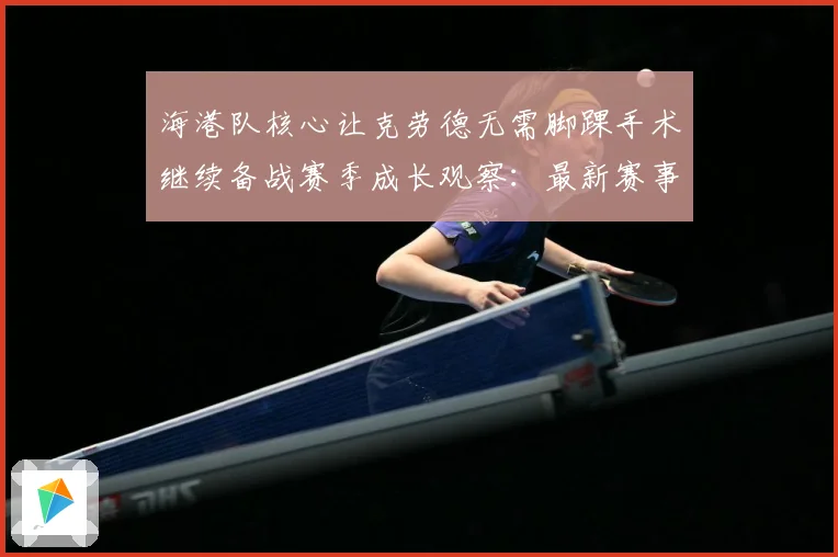 海港队核心让克劳德无需脚踝手术继续备战赛季成长观察：最新赛事动态与深度分析