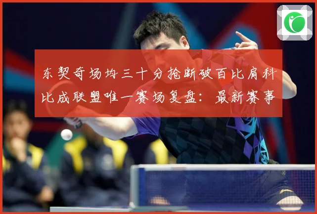 东契奇场均三十分抢断破百比肩科比成联盟唯一赛场复盘：最新赛事动态与深度分析