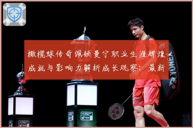 橄榄球传奇佩顿曼宁职业生涯辉煌成就与影响力解析成长观察：最新赛事动态与深度分析