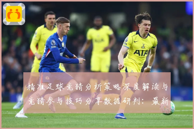 精准足球竞猜分析策略深度解读与竞猜参与技巧分享数据研判：最新赛事动态与深度分析
