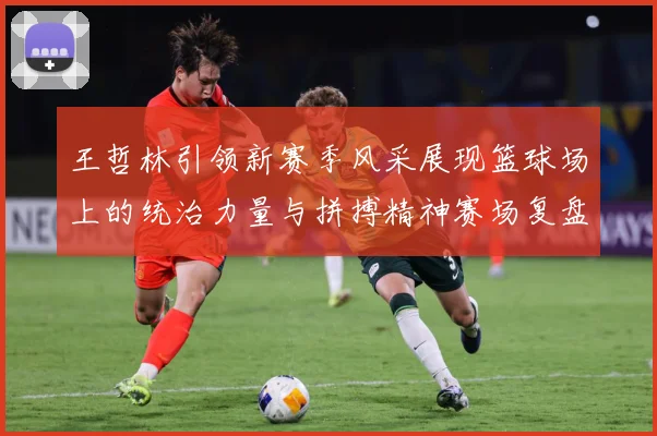 王哲林引领新赛季风采展现篮球场上的统治力量与拼搏精神赛场复盘：最新赛事动态与深度分析