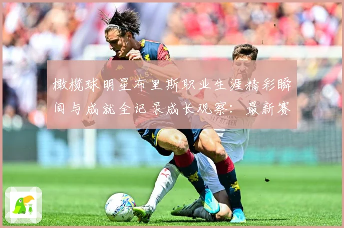橄榄球明星布里斯职业生涯精彩瞬间与成就全记录成长观察：最新赛事动态与深度分析