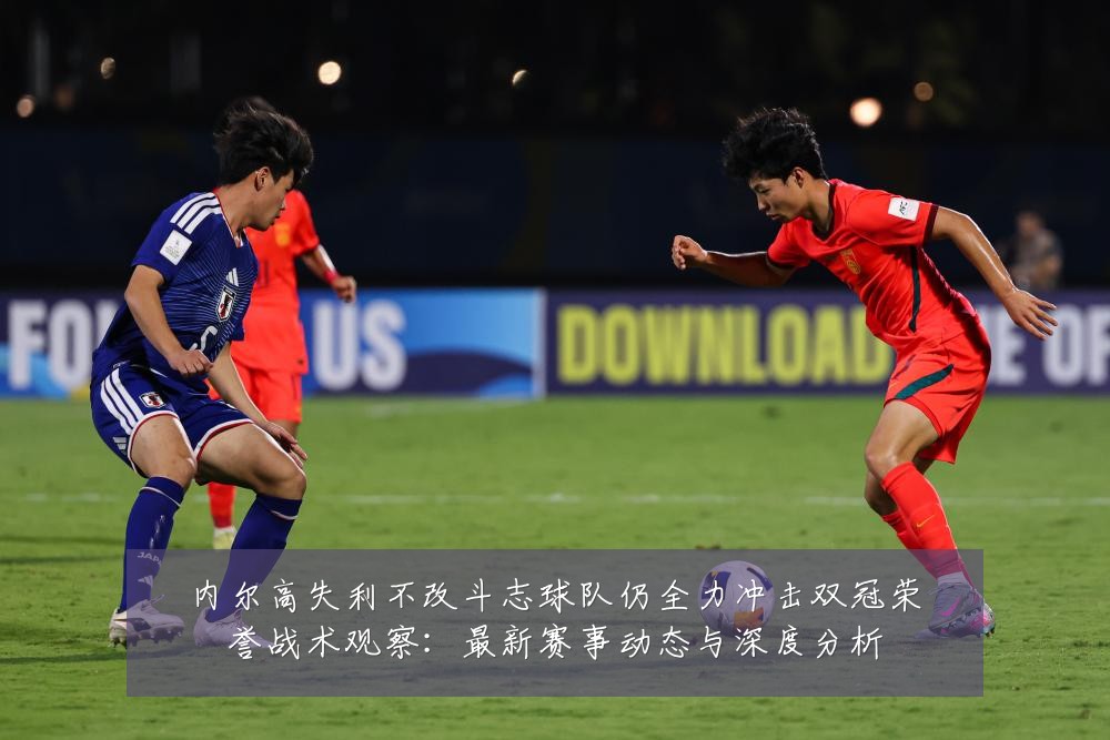 内尔高失利不改斗志球队仍全力冲击双冠荣誉战术观察：最新赛事动态与深度分析