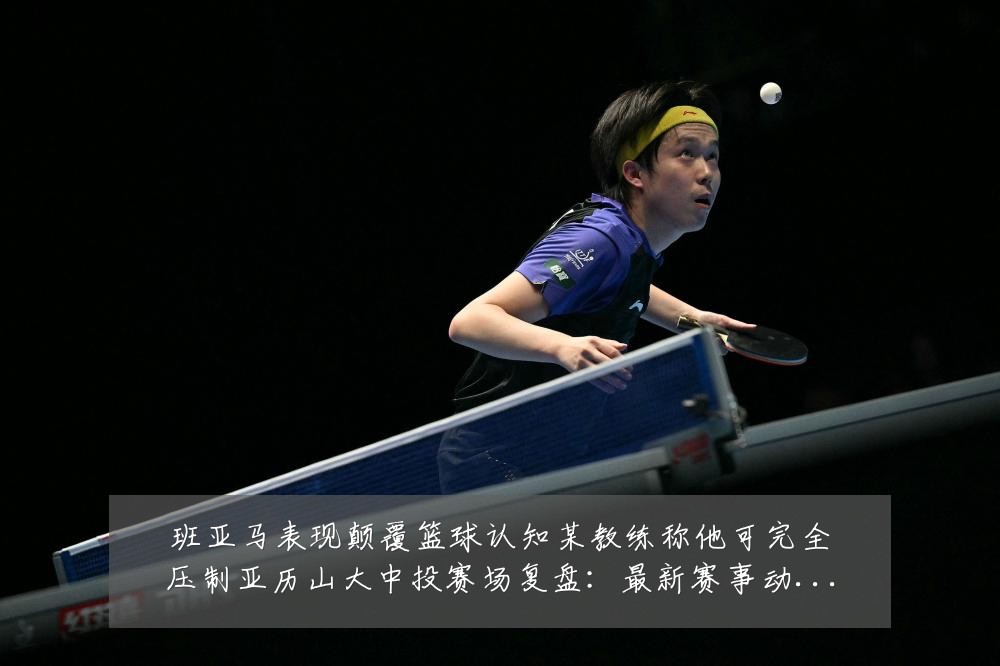 班亚马表现颠覆篮球认知某教练称他可完全压制亚历山大中投赛场复盘:最新赛事动态与深度分析