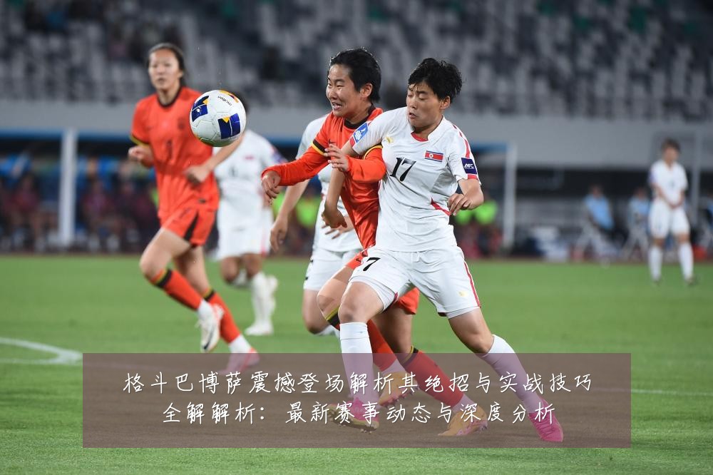 格斗巴博萨震撼登场解析其绝招与实战技巧全解解析:最新赛事动态与深度分析