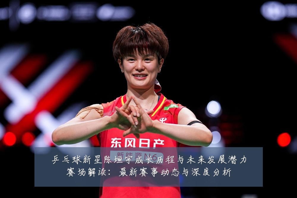 乒乓球新星陈垣宇成长历程与未来发展潜力赛场解读：最新赛事动态与深度分析