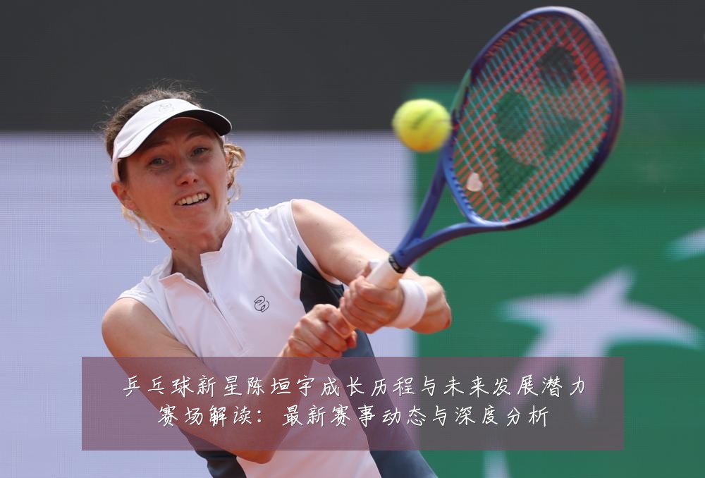 乒乓球新星陈垣宇成长历程与未来发展潜力赛场解读：最新赛事动态与深度分析