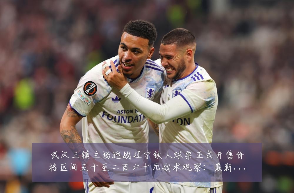 武汉三镇主场迎战辽宁铁人球票正式开售价格区间五十至二百六十元战术观察：最新赛事动态与深度分析