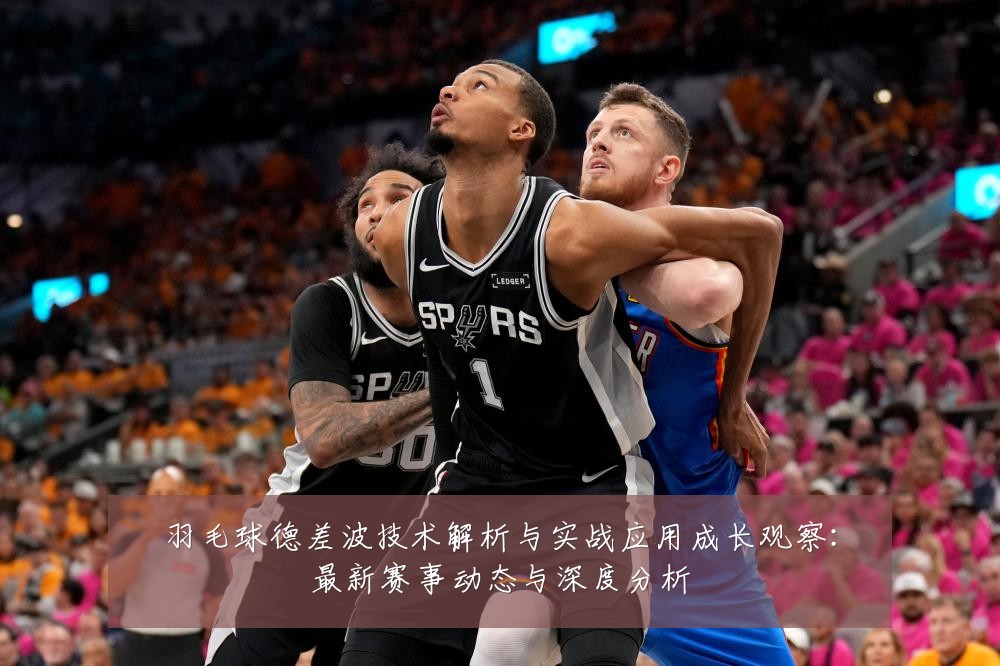 羽毛球德差波技术解析与实战应用成长观察：最新赛事动态与深度分析