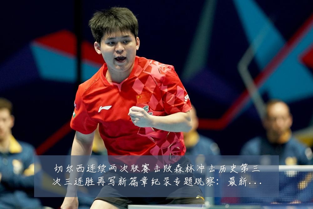 切尔西连续两次联赛击败森林冲击历史第三次三连胜再写新篇章纪录专题观察：最新赛事动态与深度分析