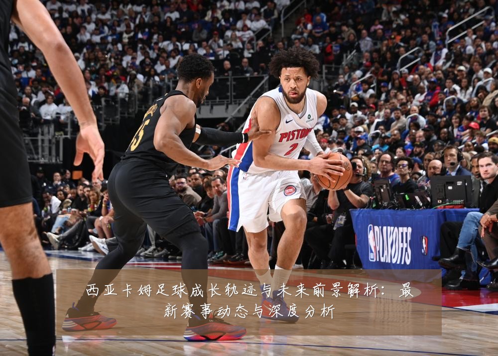 西亚卡姆足球成长轨迹与未来前景解析：最新赛事动态与深度分析