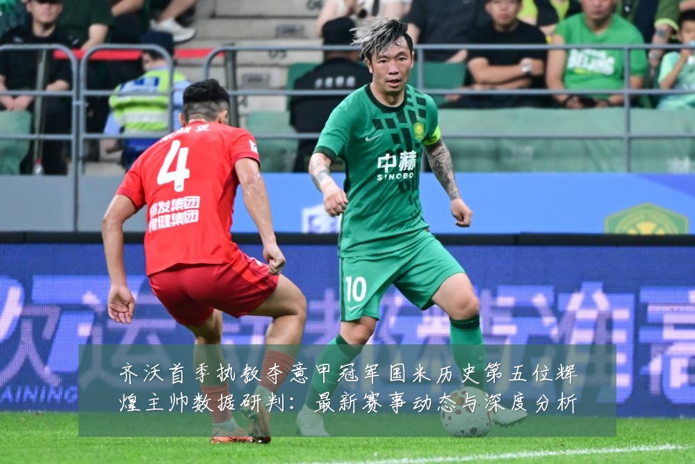 齐沃首季执教夺意甲冠军国米历史第五位辉煌主帅数据研判：最新赛事动态与深度分析