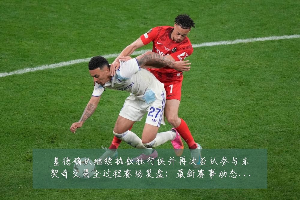 基德确认继续执教独行侠并再次否认参与东契奇交易全过程赛场复盘:最新赛事动态与深度分析